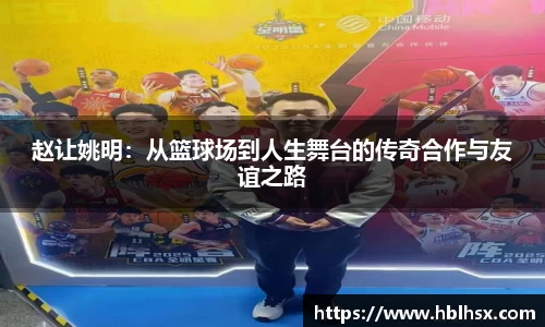 赵让姚明：从篮球场到人生舞台的传奇合作与友谊之路