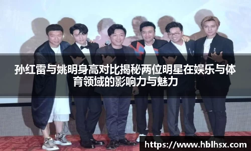 孙红雷与姚明身高对比揭秘两位明星在娱乐与体育领域的影响力与魅力